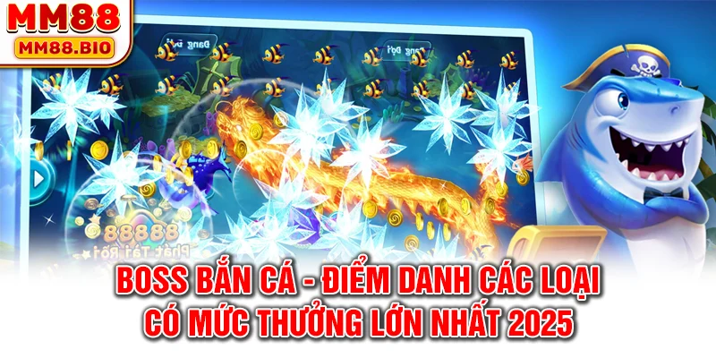 Boss Bắn Cá - Điểm Danh Các Loại Có Mức Thưởng Lớn Nhất 2025